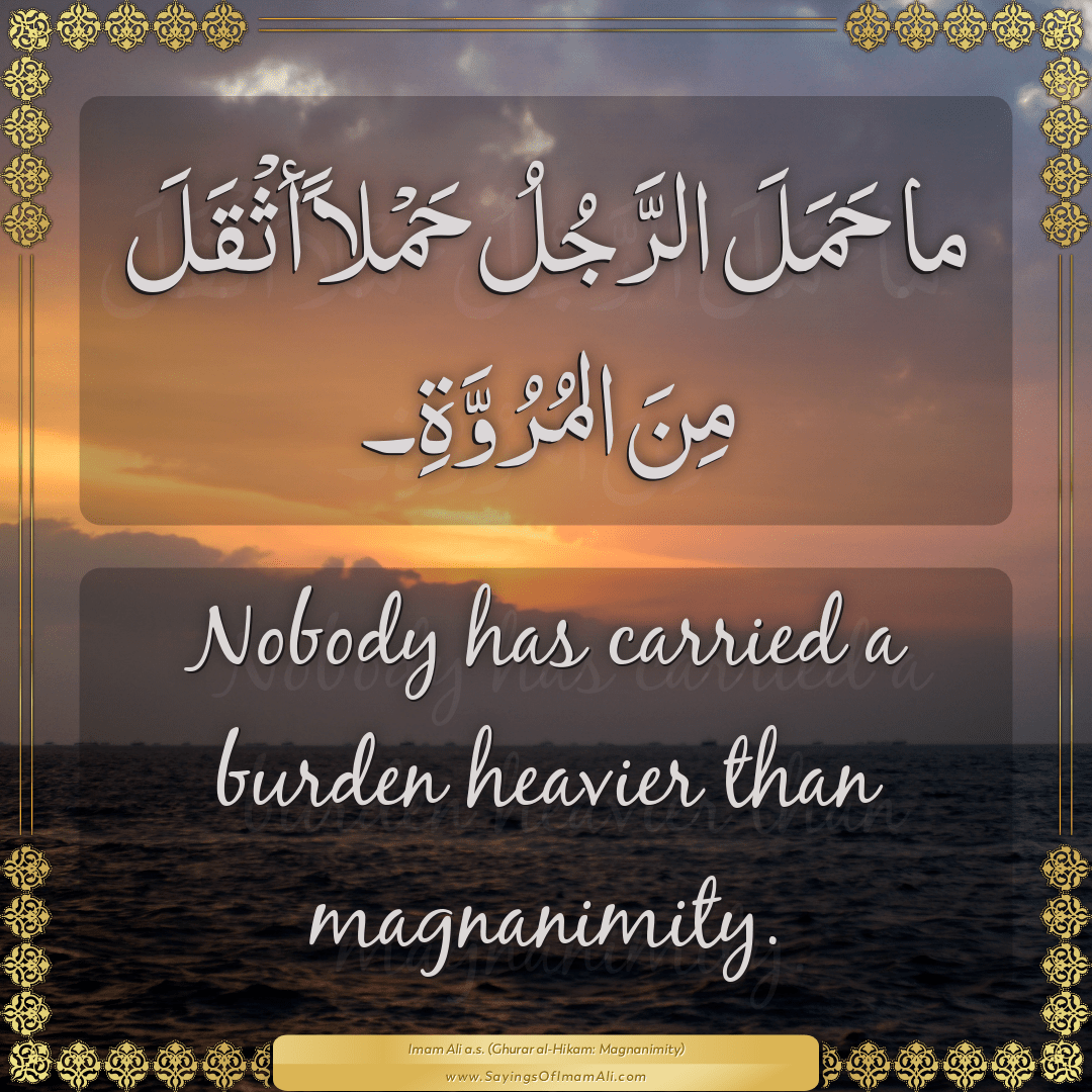 Nobody has carried a burden heavier than magnanimity.